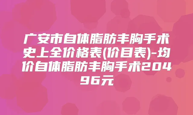广安市自体脂肪丰胸手术史上全价格表(价目表)-均价自体脂肪丰胸手术20496元