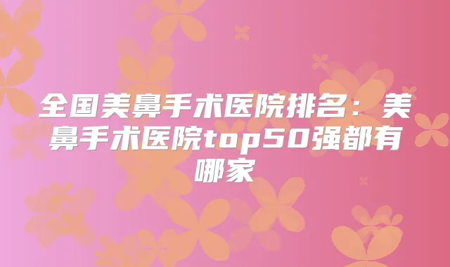 全国美鼻手术医院排名:美鼻手术医院top50强都有哪家