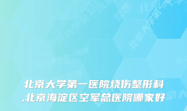 北京大学第一医院烧伤整形科,北京海淀区空军总医院哪家好