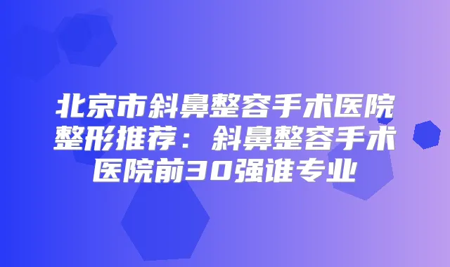 北京市斜鼻整容手术医院整形推荐:斜鼻整容手术医院前30强谁专业