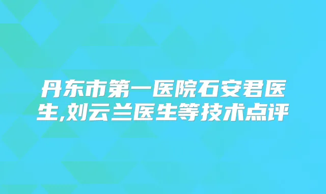 丹东市第一医院石安君医生,刘云兰医生等技术点评