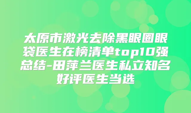 太原市激光去除黑眼圈眼袋医生在榜清单top10强总结-田萍兰医生私立知名好评医生当选