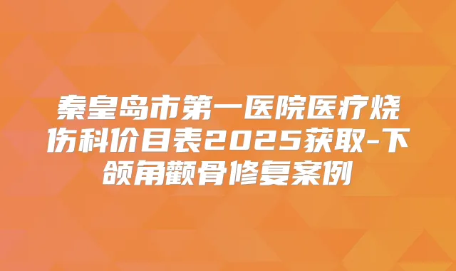 秦皇岛市第一医院医疗烧伤科价目表2025获取-下颌角颧骨修复案例