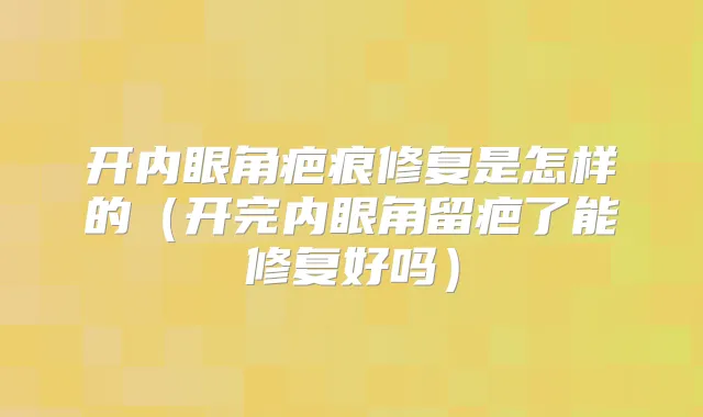 开内眼角疤痕修复是怎样的(开完内眼角留疤了能修复好吗)