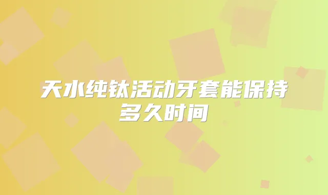 天水纯钛活动牙套能保持多久时间