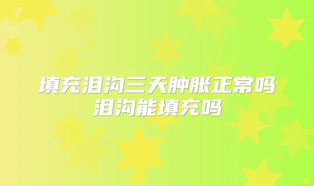 填充泪沟三天肿胀正常吗泪沟能填充吗