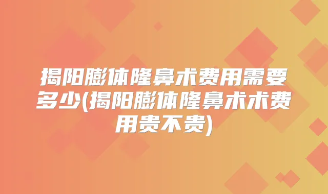 揭阳膨体隆鼻术费用需要多少(揭阳膨体隆鼻术术费用贵不贵)
