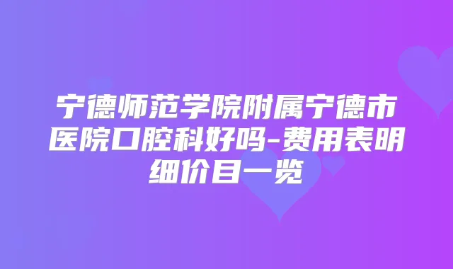 宁德师范学院附属宁德市医院口腔科好吗-费用表明细价目一览