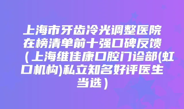 上海市牙齿冷光调整医院在榜清单前十强口碑反馈(上海维佳康口腔门诊部(虹口机构)私立知名好评医生当选)
