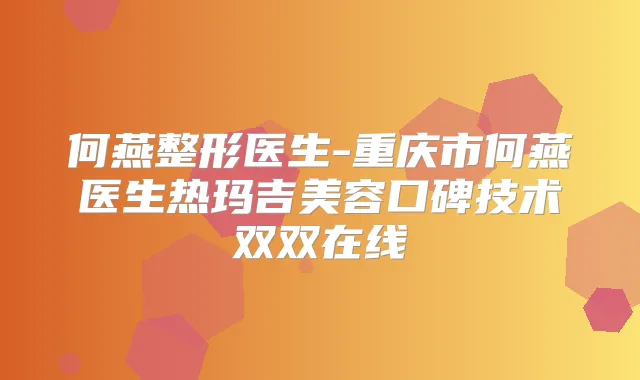 何燕整形医生-重庆市何燕医生热玛吉美容口碑技术双双在线