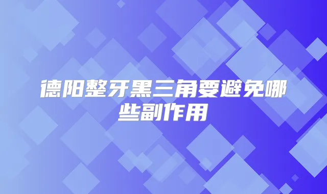 德阳整牙黑三角要避免哪些副作用