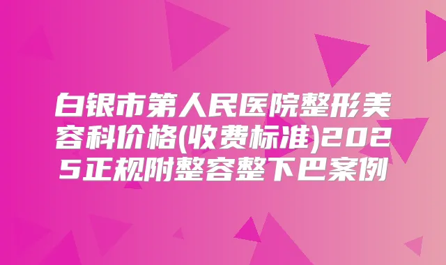 白银市第人民医院整形美容科价格(收费标准)2025正规附整容整下巴案例