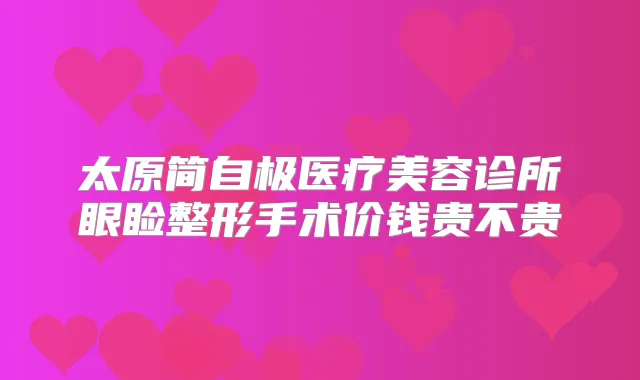 太原简自极医疗美容诊所眼睑整形手术价钱贵不贵
