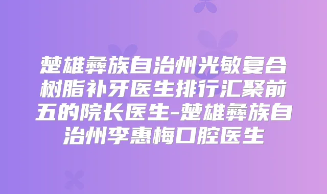 楚雄彝族自治州光敏复合树脂补牙医生排行汇聚前五的院长医生-楚雄彝族自治州李惠梅口腔医生