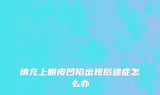 填充上眼皮凹陷出现后遗症怎么办