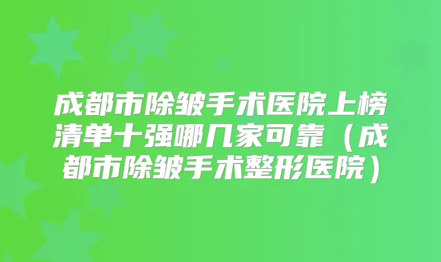 成都市除皱手术医院上榜清单十强哪几家可靠（成都市除皱手术整形医院）