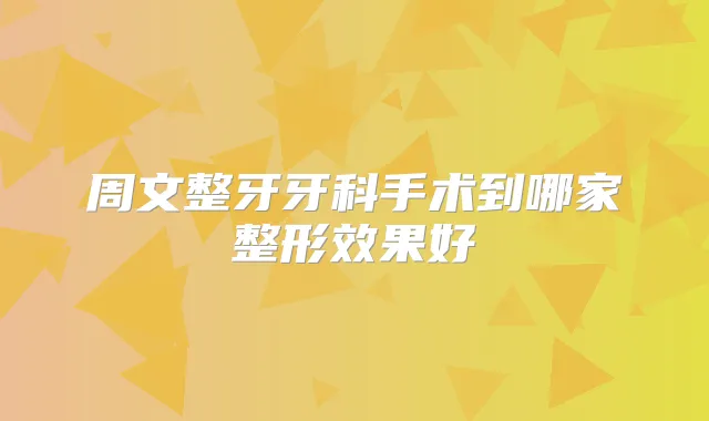 周文整牙牙科手术到哪家整形效果好