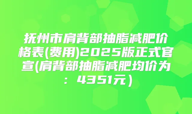 抚州市肩背部抽脂减肥价格表(费用)2025版正式官宣(肩背部抽脂减肥均价为：4351元）