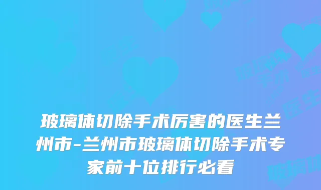 玻璃体切除手术厉害的医生兰州市-兰州市玻璃体切除手术专家前十位排行必看