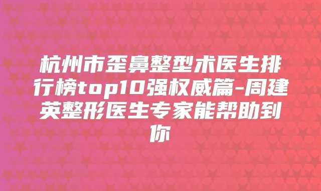杭州市歪鼻整型术医生排行榜top10强篇-周建英整形医生专家能帮助到你