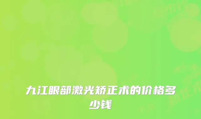九江眼部激光矫正术的价格多少钱