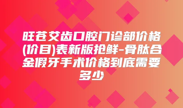 旺苍艾齿口腔门诊部价格(价目)表新版抢鲜-骨肽合金假牙手术价格到底需要多少