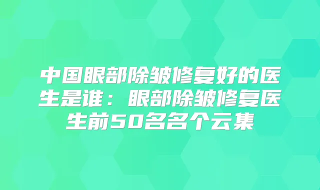 中国眼部除皱修复好的医生是谁:眼部除皱修复医生前50名名个云集