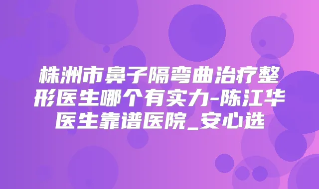 株洲市鼻子隔弯曲整形医生哪个有实力-陈江华医生靠谱医院_安心选