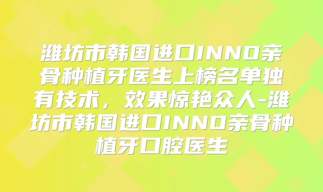潍坊市韩国进口INNO亲骨种植牙医生上榜名单独有技术,效果惊艳众人-潍坊市韩国进口INNO亲骨种植牙口腔医生