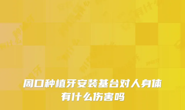 周口种植牙安装基台对人身体有什么伤害吗