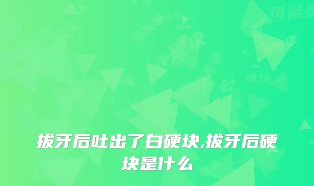 拔牙后吐出了白硬块,拔牙后硬块是什么