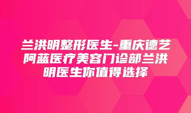 兰洪明整形医生-重庆德艺阿蓝医疗美容门诊部兰洪明医生你值得选择