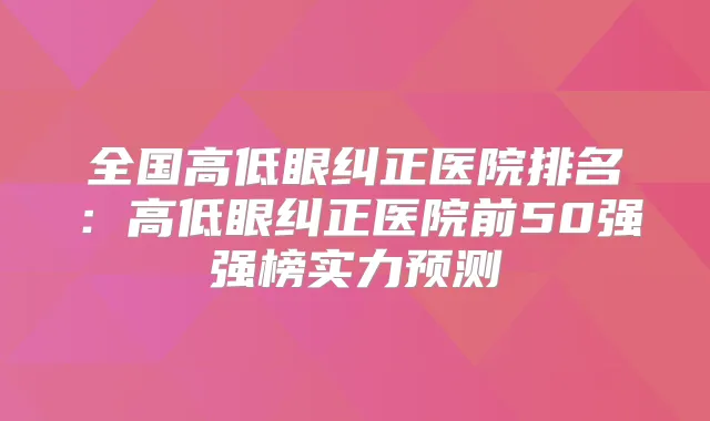 全国高低眼纠正医院排名:高低眼纠正医院前50强强榜实力预测