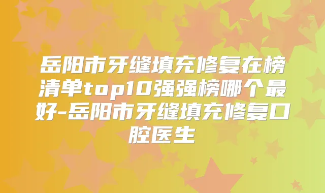 岳阳市牙缝填充修复在榜清单top10强强榜哪个好-岳阳市牙缝填充修复口腔医生