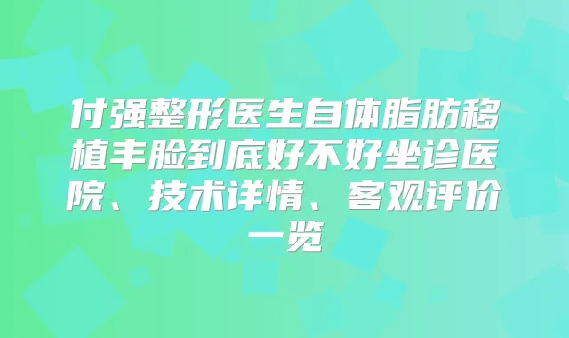 付强整形医生自体脂肪移植丰脸到底好不好坐诊医院、技术详情、客观评价一览