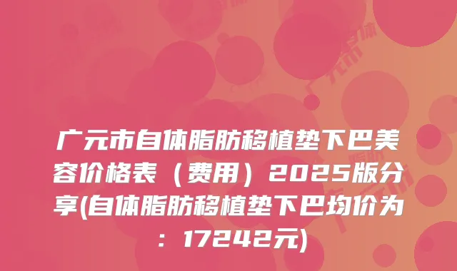 广元市自体脂肪移植垫下巴美容价格表（费用）2025版分享(自体脂肪移植垫下巴均价为：17242元)