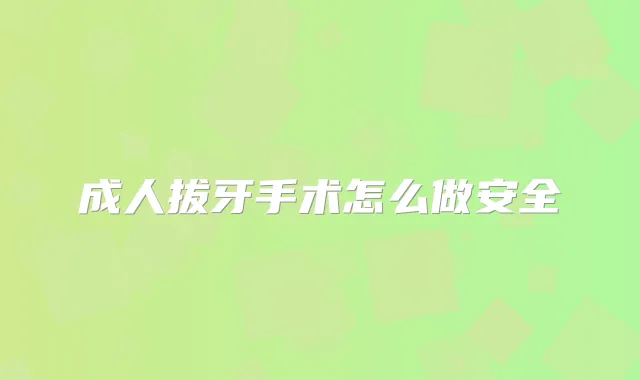 成人拔牙手术怎么做安全