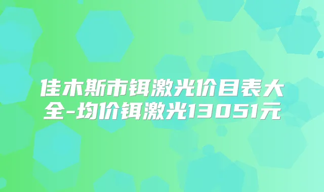 佳木斯市铒激光价目表大全-均价铒激光13051元