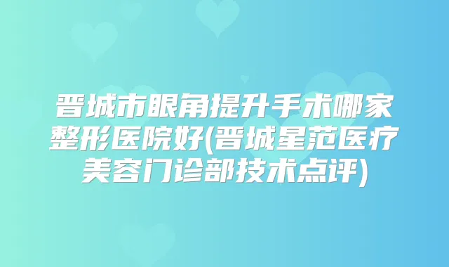 晋城市眼角提升手术哪家整形医院好(晋城星范医疗美容门诊部技术点评)