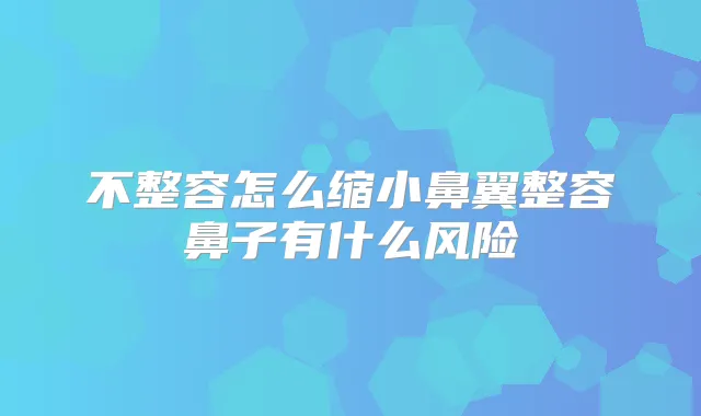 不整容怎么缩小鼻翼整容鼻子有什么风险