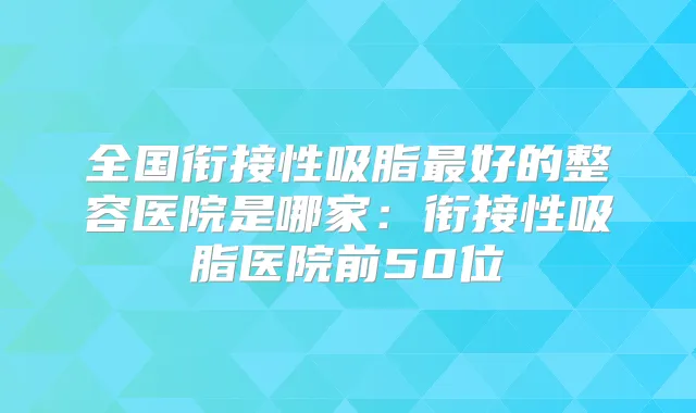 全国衔接性吸脂好的整容医院是哪家:衔接性吸脂医院前50位