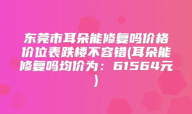 东莞市耳朵能修复吗价格价位表跌楼不容错(耳朵能修复吗均价为:61564元)