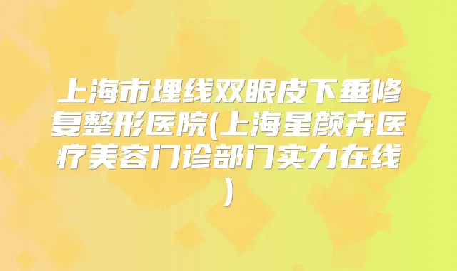 上海市埋线双眼皮下垂修复整形医院(上海星颜卉医疗美容门诊部门实力在线)