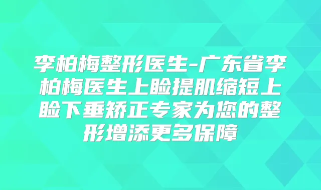 李柏梅整形医生-广东省李柏梅医生上睑提肌缩短上睑下垂矫正专家为您的整形增添更多保障