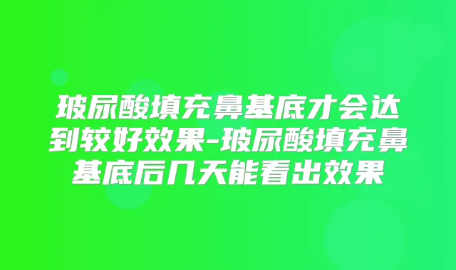 玻尿酸填充鼻基底才会达到较好效果-玻尿酸填充鼻基底后几天能看出效果