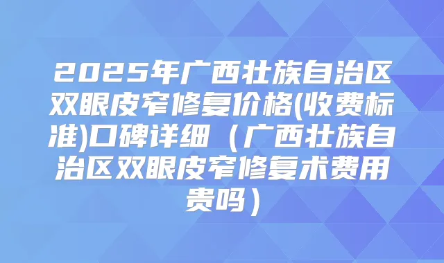 2025年广西壮族自治区双眼皮窄修复价格(收费标准)口碑详细(广西壮族自治区双眼皮窄修复术费用贵吗)
