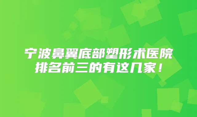 宁波鼻翼底部塑形术医院排名前三的有这几家！