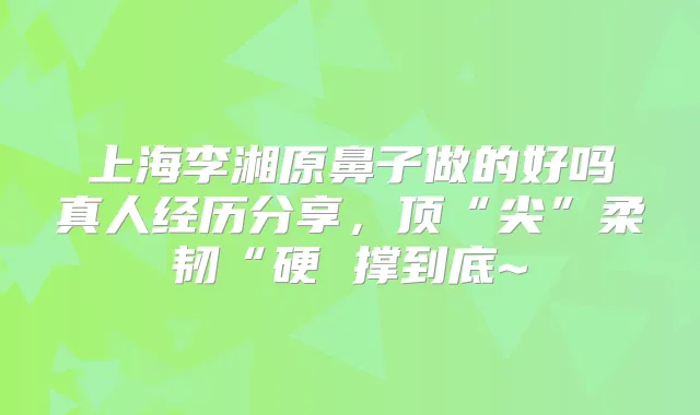 上海李湘原鼻子做的好吗真人经历分享，顶“尖”柔韧“硬 撑到底~