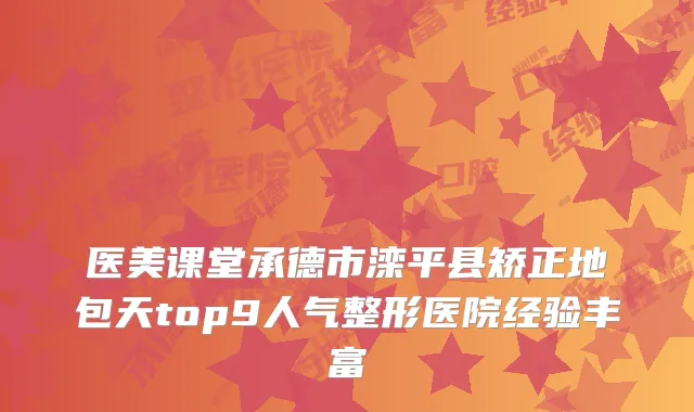 医美课堂承德市滦平县矫正地包天top9人气整形医院经验丰富