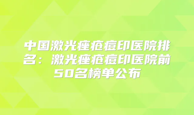中国激光痤疮痘印医院排名：激光痤疮痘印医院前50名榜单公布